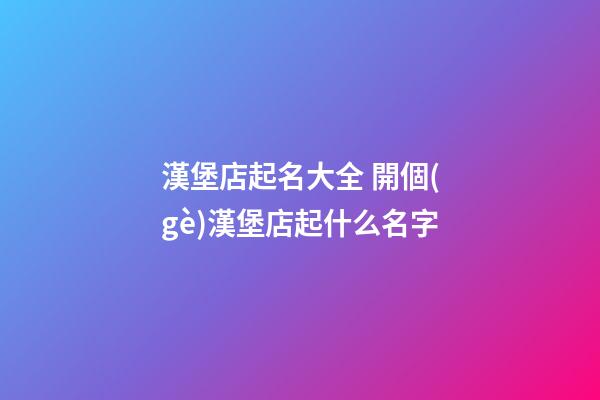 漢堡店起名大全 開個(gè)漢堡店起什么名字-第1張-店鋪起名-玄機(jī)派
